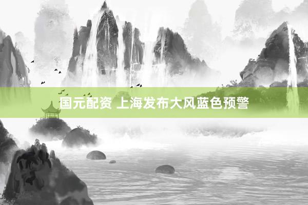 国元配资 上海发布大风蓝色预警