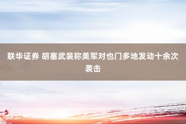 联华证券 胡塞武装称美军对也门多地发动十余次袭击