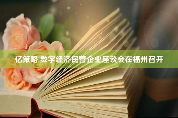 亿策略 数字经济民营企业座谈会在福州召开