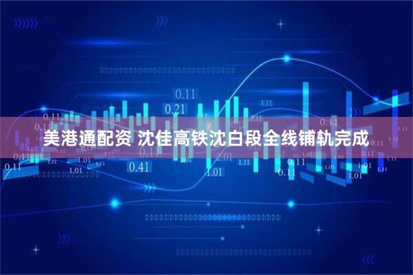 美港通配资 沈佳高铁沈白段全线铺轨完成