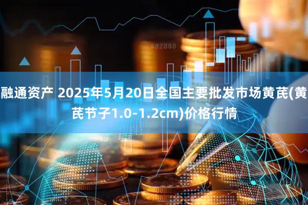 融通资产 2025年5月20日全国主要批发市场黄芪(黄芪节子1.0-1.2cm)价格行情