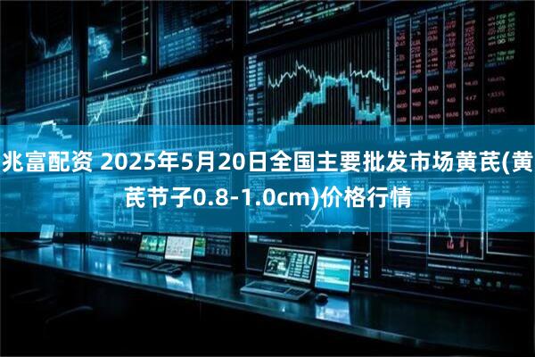 兆富配资 2025年5月20日全国主要批发市场黄芪(黄芪节子0.8-1.0cm)价格行情