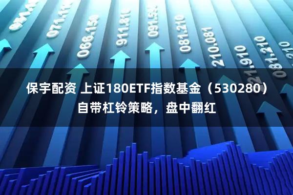 保宇配资 上证180ETF指数基金（530280）自带杠铃策略，盘中翻红