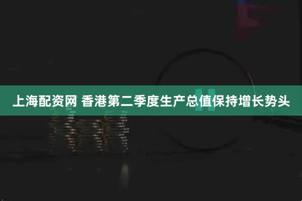 上海配资网 香港第二季度生产总值保持增长势头