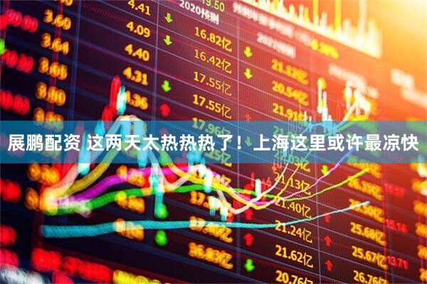 展鹏配资 这两天太热热热了！上海这里或许最凉快