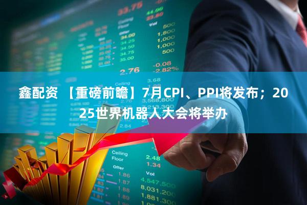 鑫配资 【重磅前瞻】7月CPI、PPI将发布；2025世界机器人大会将举办