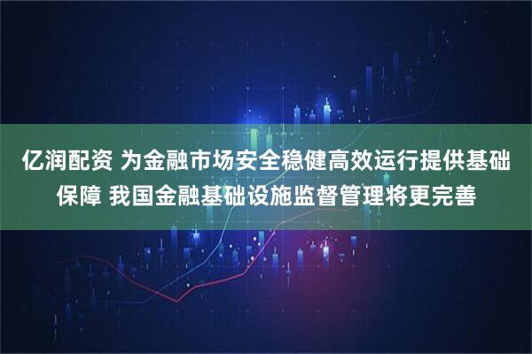 亿润配资 为金融市场安全稳健高效运行提供基础保障 我国金融基础设施监督管理将更完善