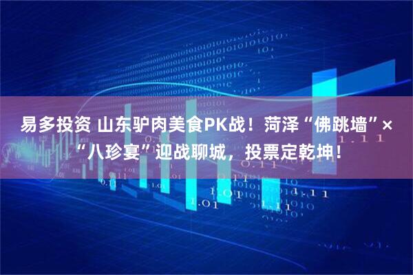 易多投资 山东驴肉美食PK战！菏泽“佛跳墙”×“八珍宴”迎战聊城，投票定乾坤！