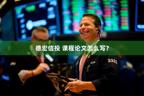 德宏信投 课程论文怎么写？
