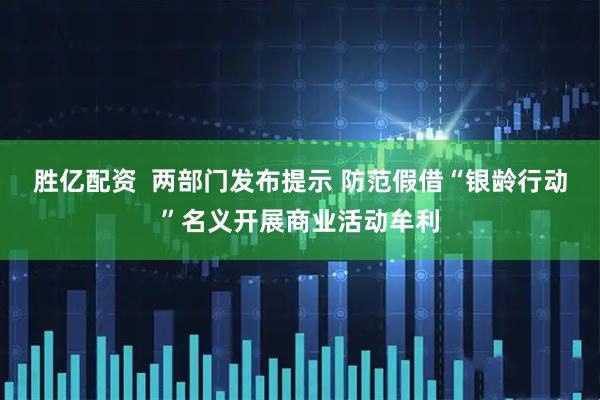 胜亿配资  两部门发布提示 防范假借“银龄行动”名义开展商业活动牟利