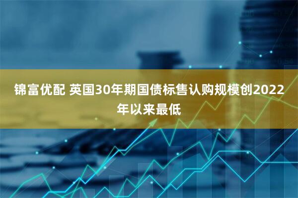 锦富优配 英国30年期国债标售认购规模创2022年以来最低