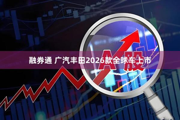 融券通 广汽丰田2026款全球车上市