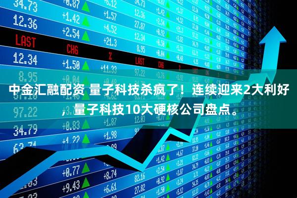中金汇融配资 量子科技杀疯了！连续迎来2大利好，量子科技10大硬核公司盘点。