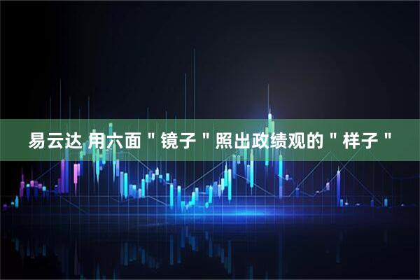 易云达 用六面＂镜子＂照出政绩观的＂样子＂