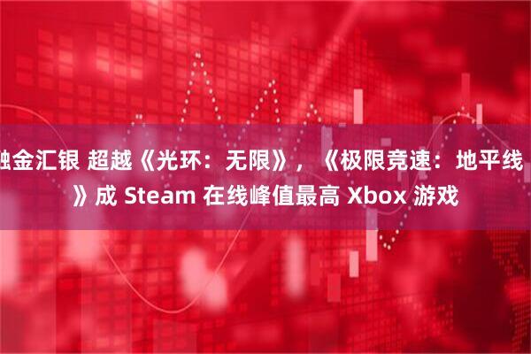 融金汇银 超越《光环：无限》，《极限竞速：地平线 6》成 Steam 在线峰值最高 Xbox 游戏