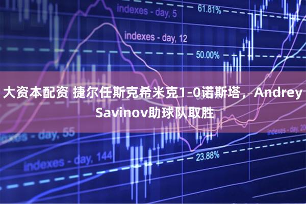 大资本配资 捷尔任斯克希米克1-0诺斯塔，Andrey Savinov助球队取胜
